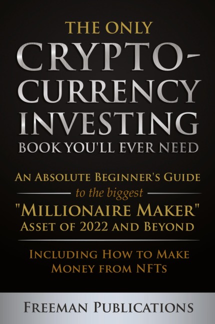 The Only Cryptocurrency Investing Book Youll Ever Need: An Absolute Beginners Guide to the Biggest Millionaire Maker Asset of 2022 and Beyond - Including How to Make Money from NFTs