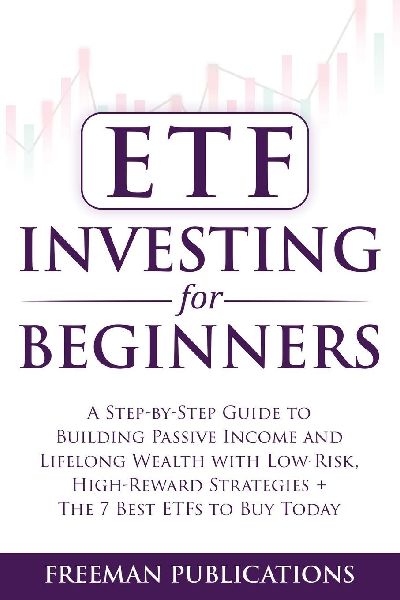 ETF Investing For Beginners: A Step-By-Step Guide To Building Passive Income And Lifelong Wealth With Low-Risk, High-Reward Strategies + The 7 Best ETFs To Buy Today