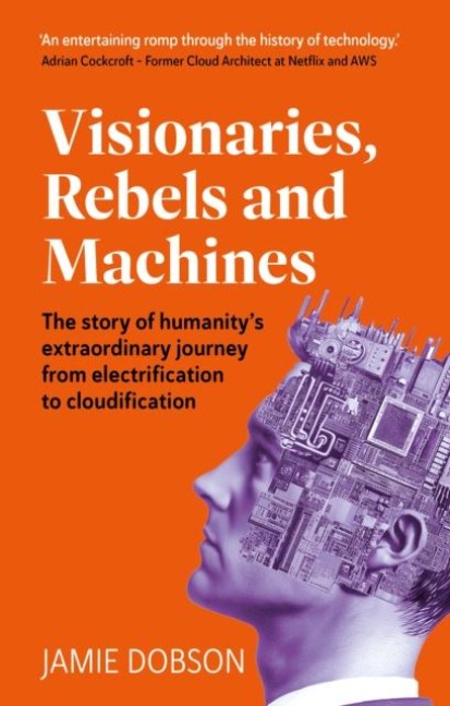 Visionaries, Rebels and Machines: The story of humanity's extraordinary journey from electrification to cloudification