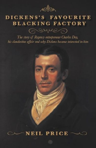 Dickens's Favourite Blacking Factory: The story of Regency entrepreneur Charles Day, his clandestine affair and why Charles Dickens became interested in him
