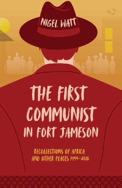 The First Communist in Fort Jameson: Recollections of Africa and Other Places 1955-2018