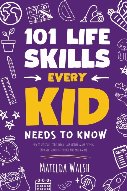 101 Life Skills Every Kid Needs to Know - How to set goals, cook, clean, save money, make friends, grow veg, succeed at school and much more