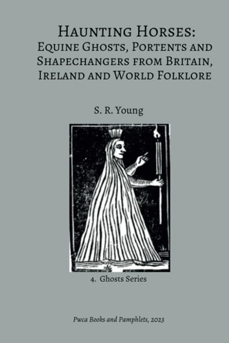 Haunting Horses Equine Ghosts, Portents and Shapechangers from Britain, Ireland and World Folklore