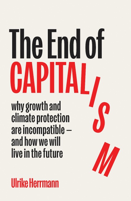 The End of Capitalism: Why Growth and Climate Protection Are Incompatible - and How We Will Live in the Future