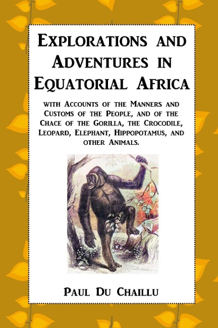 Explorations and Adventures in Equatorial Africa: with Accounts of the Manners and Customs of the People, and of the Chace of the Gorilla, the Crocodile, Leopard, Elephant, Hippopotamus, and other Animals.