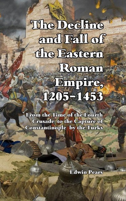 The Decline and Fall of the Eastern Roman Empire: From the Time of the Fourth Crusade to the Capture of Constantinople