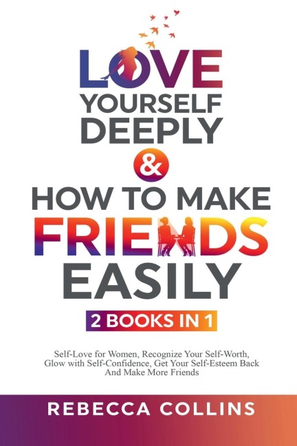 Love Yourself Deeply & How To Make Friends Easily - 2 Books In 1: Self-Love for Women, Recognize Your Self-Worth, Glow with Self-Confidence, Get Your Self-Esteem Back And Make More Friends