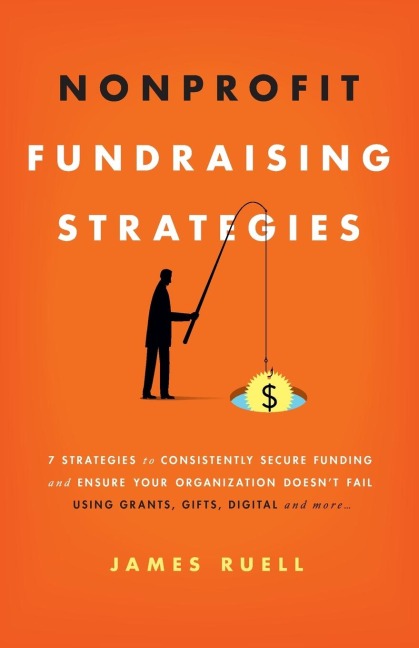 Nonprofit Fundraising Strategies: 7 Strategies to Consistently Secure Funding and Ensure Your Organization Doesnt Fail - Using Grants, Gifts, Digital and More...