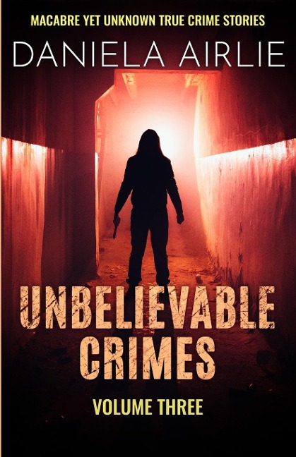 Unbelievable Crimes Volume Three: Macabre Yet Unknown True Crime Stories