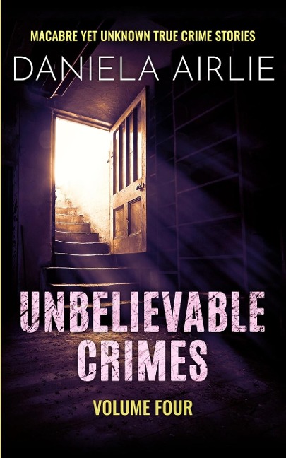 Unbelievable Crimes Volume Four: Macabre Yet Unknown True Crime Stories