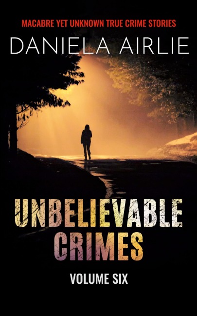 Unbelievable Crimes Volume Six: Macabre Yet Unknown True Crime Stories