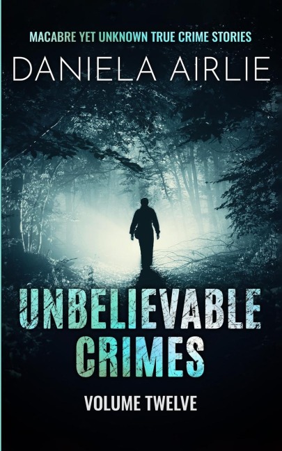 Unbelievable Crimes Volume Twelve: Macabre Yet Unknown True Crime Stories