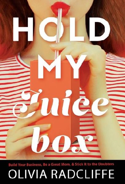 Hold My Juice Box: Build Your Business, Be a Great Mom, & Stick It to the Doubters