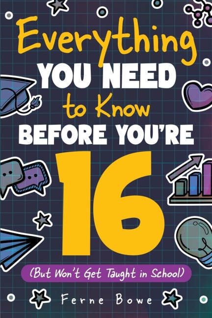 Everything You Need to Know Before Youre 16 (But Wont Get Taught in School): 100+ Essential Life Skills for Self-Confidence, Happiness, and Success