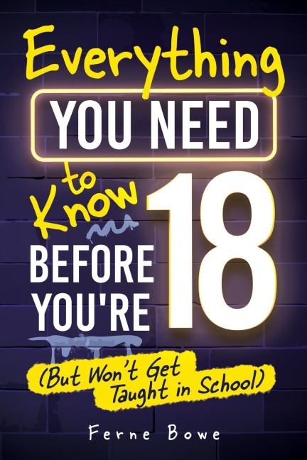 Everything You Need to Know Before Youre 18 (But Wont Get Taught in School): 100+ Essential Life Skills for Self-Confidence, Happiness, and Success