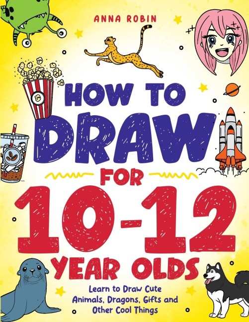 How to Draw for 10-12 Year Olds: Learn to Draw Cute Animals, Dragons, Gifts and Other Cool Things