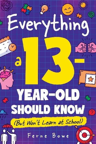 Everything a 13 Year Old Should Know (But Wont Learn at School): 100+ Essential Life Skills for Self-Confidence, Happiness, and Success