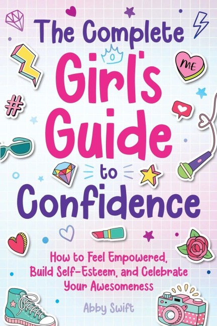 The Complete Girls Guide to Confidence: How to Feel Empowered, Build Self-Esteem, and Celebrate Your Awesomeness