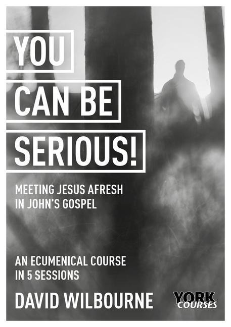 You Can Be Serious! Meeting Jesus Afresh in Johns Gospel: York Courses