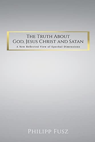 The Truth About God, Jesus Christ and Satan A New Reflected View of Epochal Dimensions