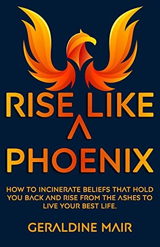 Rise Like A Phoenix How to Incinerate Beliefs that Hold You Back and Rise from the Ashes to Live Your Best Life