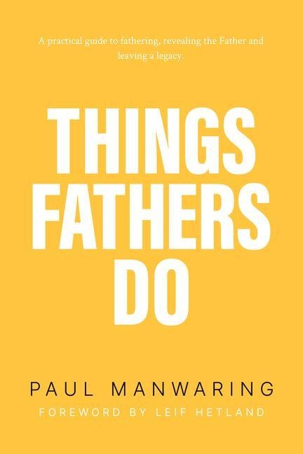 Things Fathers Do: A Practical and Supernatural Guide to Fathering, Revealing the Father and Leaving a Legacy.