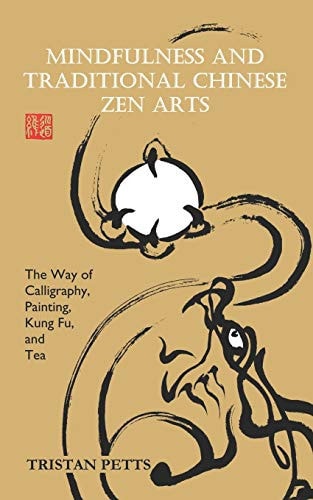 Mindfulness and Traditional Chinese Zen Arts The Way of Calligraphy, Painting, Kung Fu, and Tea