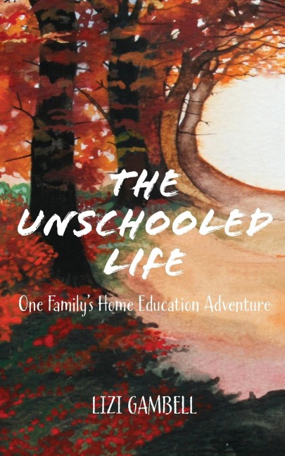 The Unschooled Life: One Familys Home Education Adventure