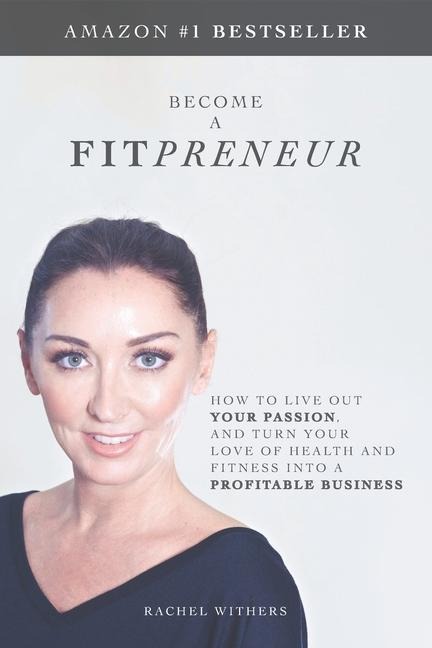 Become a Fitpreneur: How to Live Out Your Passion, and Turn Your Love of Health and Fitness Into a Profitable Business