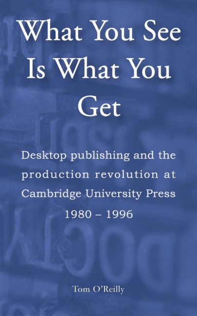 What You See Is What You Get: Desktop publishing and the production revolution at Cambridge University Press 1980-1996