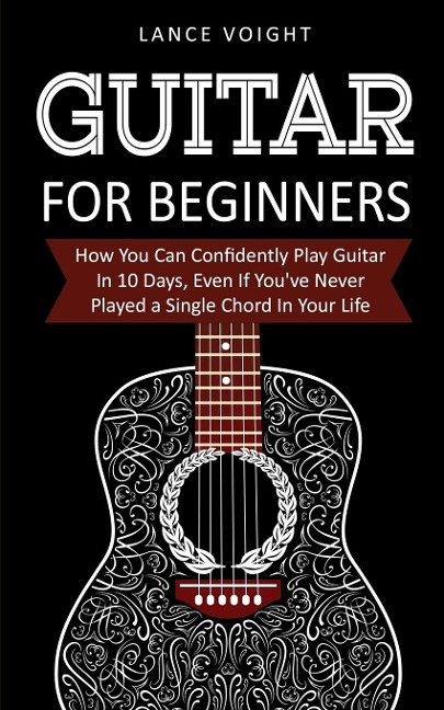 Guitar for Beginners: How You Can Confidently Play Guitar In 10 Days, Even If Youve Never Played a Single Chord In Your Life