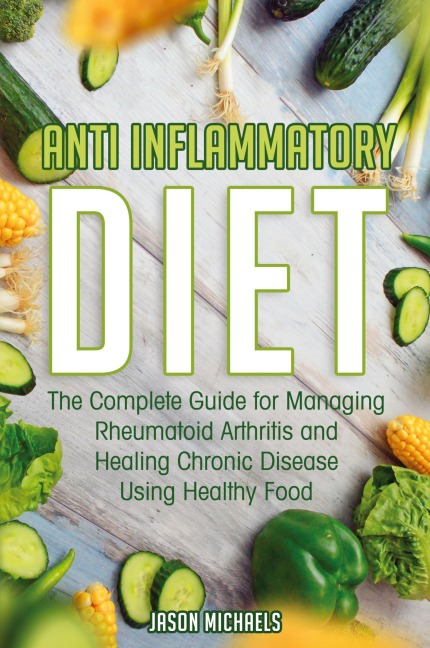Anti-Inflammatory Diet: The Complete Guide for Managing Rheumatoid Arthritis and Healing Chronic Disease Using Healthy Food