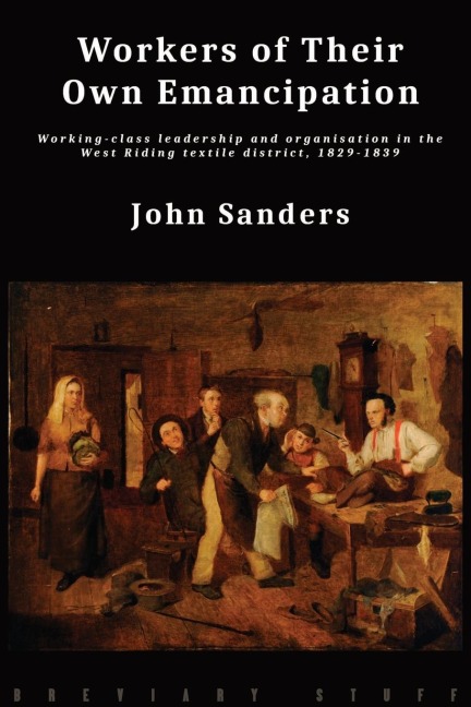Workers of Their Own Emancipation: Working-class leadership and organisation in the West Riding textile district, 1829-1839