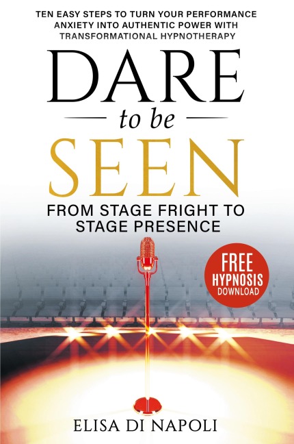 Dare to Be Seen - From Stage Fright to Stage Presence: Ten Easy Steps to Turn your Performance Anxiety into Authentic Power with Transformational Hypnotherapy
