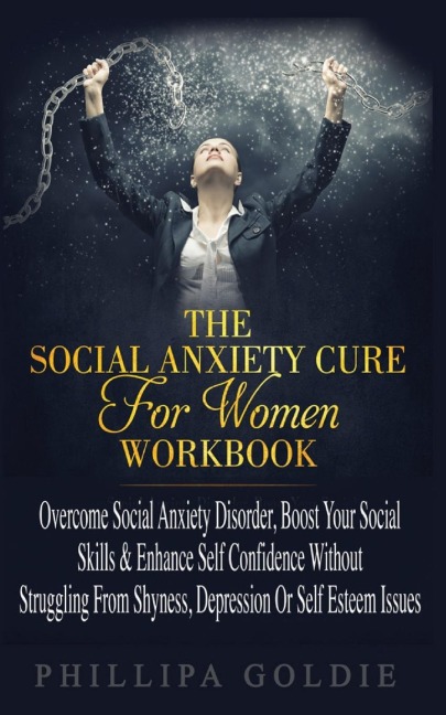 The Social Anxiety Cure For Women Workbook: Rapidly Stop Social Anxiety Disorder, Boost Your Social Skills & Enhance Self Confidence (Even If Youre A Beginner) WITHOUT Struggling From Shyness, Depression Or Self Esteem Issues