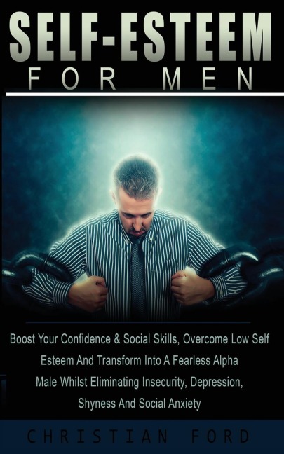 Self Esteem for Men: Boost Your Confidence & Social Skills, Overcome Low Self Esteem And Transform Into A Fearless Alpha Male Whilst Eliminating Insecurity, Depression, Shyness And Social Anxiety