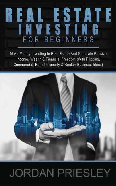 Real Estate Investing For Beginners: Make Money Investing In Real Estate And Generate Passive Income, Wealth & Financial Freedom (With Flipping, Commercial, Rental Property & Realtor Business Ideas)