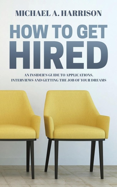 How to Get Hired: An Insiders Guide to Applications, Interviews and Getting the Job of Your Dreams
