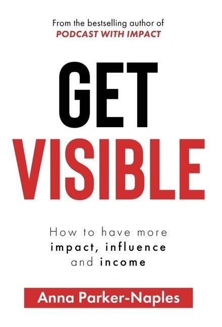Get Visible: How to have more impact, influence and income