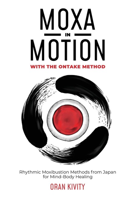 MOXA IN MOTION WITH THE ONTAKE METHOD: Rhythmic Moxibustion Methods from Japan for Mind-Body Healing