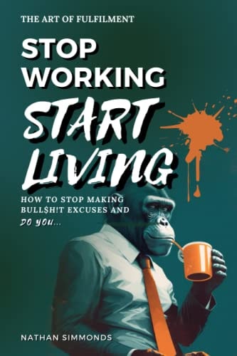 Stop Working Start Living How to Stop Making Bullsh!t Excuses and Do You