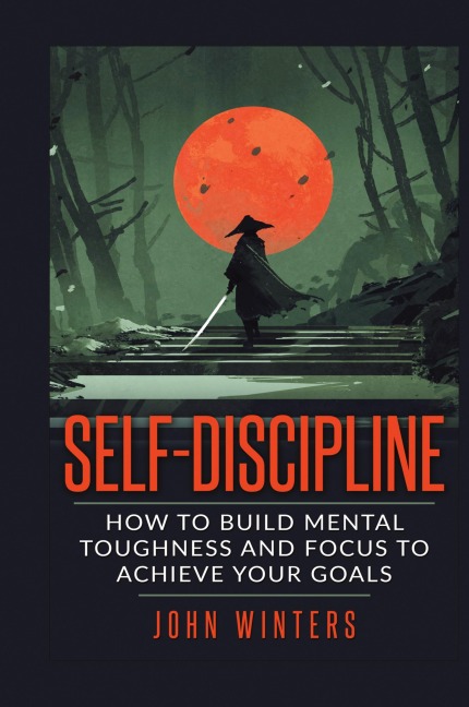 Self-Discipline: How To Build Mental Toughness And Focus To Achieve Your Goals
