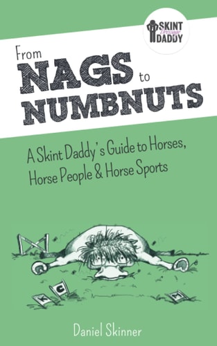 From Nags to Numbnuts A Skint Daddy's Guide to Horses, Horse People & Horse Sports