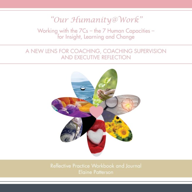 Our Humanity@Work Working with the 7Cs - the 7 Human Capacities - for Insight, Learning and Change: A New Lens for Coaching, Coaching Supervision and Executive Reflection