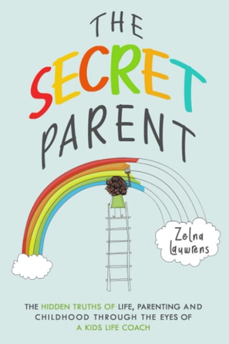 The Secret Parent The Hidden Truths of Life, Parenting and Childhood Through the Eyes of a Kids Life Coach
