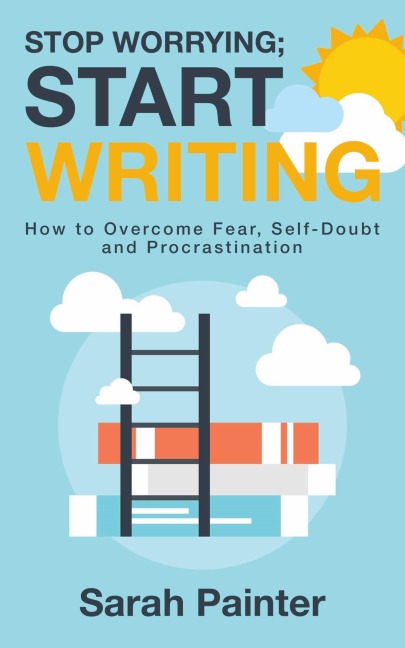 Stop Worrying; Start Writing: How To Overcome Fear, Self-Doubt and Procrastination