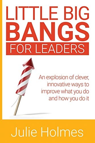 Little Big Bangs for Leaders An Explosion of Clever, Innovative Ways to Improve What You Do and How You Do It