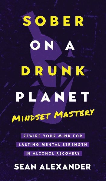 Sober On A Drunk Planet: Mindset Mastery. Rewire Your Mind For Lasting Mental Strength In Alcohol Recovery