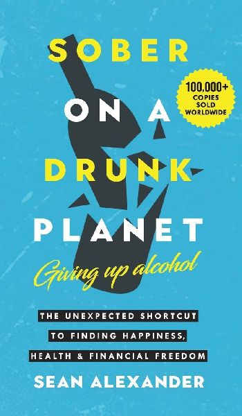 Sober On A Drunk Planet: Giving Up Alcohol. The Unexpected Shortcut to Finding Happiness, Health and Financial Freedom