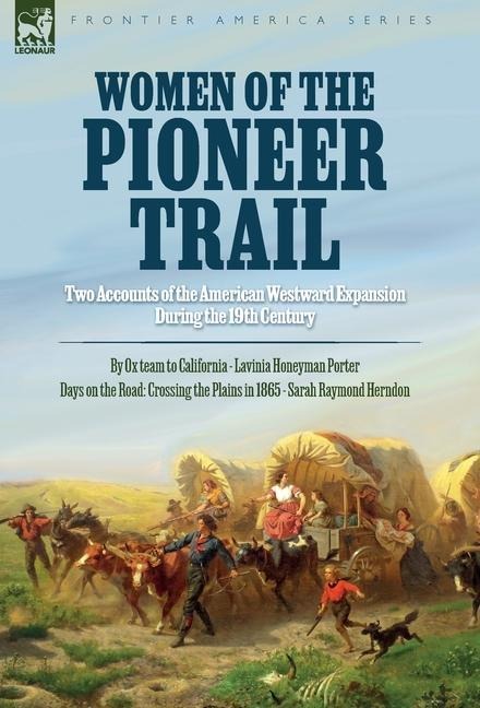 Women of the Pioneer Trail: Two Accounts of the American Westward Expansion During the 19th Century By Ox team to California by Lavinia Honeyman Porter Days on the Road: Crossing the Plains in 1865 by Sarah Raymond Herndon